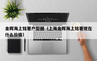 金辉海上铭著户型图（上海金辉海上铭著现在什么价格）