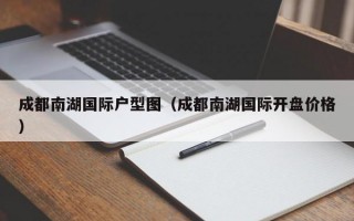 成都南湖国际户型图（成都南湖国际开盘价格）