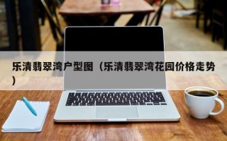 乐清翡翠湾户型图（乐清翡翠湾花园价格走势）