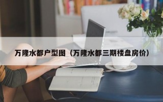 万隆水都户型图（万隆水都三期楼盘房价）