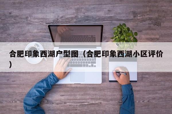 合肥印象西湖户型图（合肥印象西湖小区评价）-第1张图片-永利集团88304官网 - 澳门3044永利官方入口