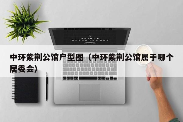 中环紫荆公馆户型图（中环紫荆公馆属于哪个居委会）-第1张图片-永利集团88304官网 - 澳门3044永利官方入口