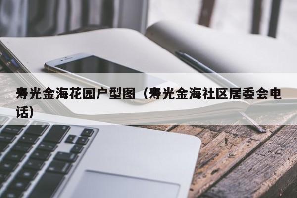 寿光金海花园户型图（寿光金海社区居委会电话）-第1张图片-永利集团88304官网 - 澳门3044永利官方入口