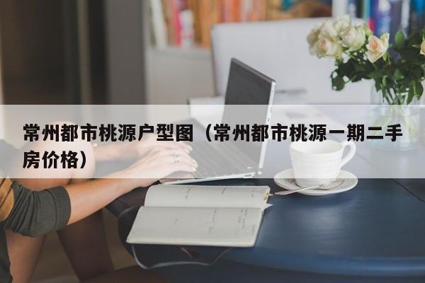 常州都市桃源户型图（常州都市桃源一期二手房价格）-第1张图片-永利集团88304官网 - 澳门3044永利官方入口